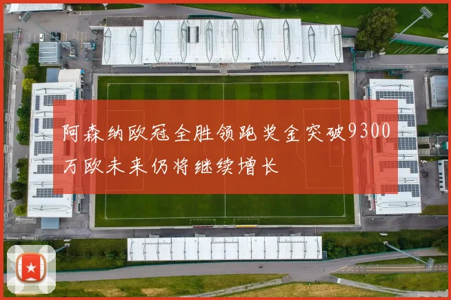 阿森纳欧冠全胜领跑奖金突破9300万欧未来仍将继续增长