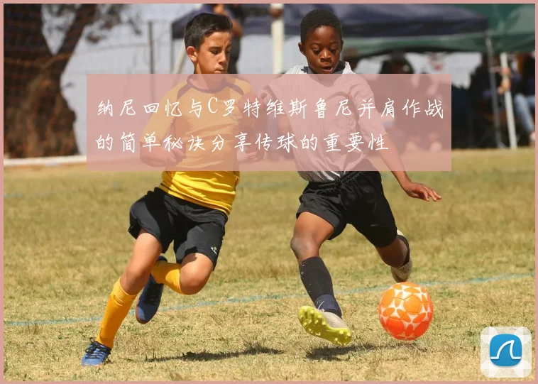 纳尼回忆与C罗特维斯鲁尼并肩作战的简单秘诀分享传球的重要性
