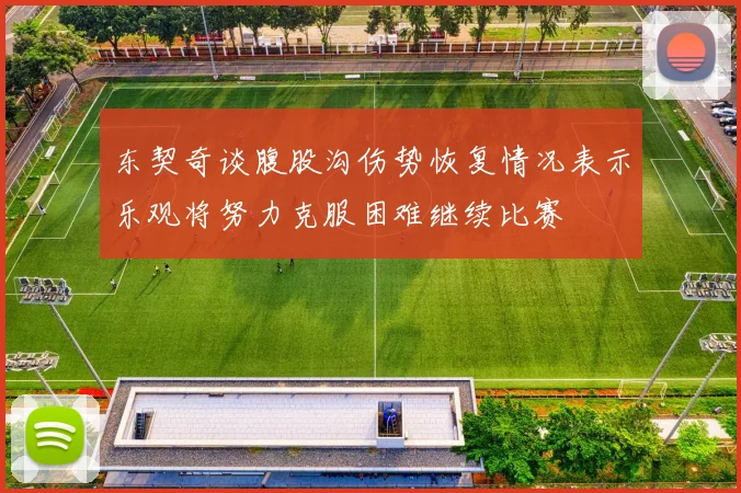 东契奇谈腹股沟伤势恢复情况表示乐观将努力克服困难继续比赛
