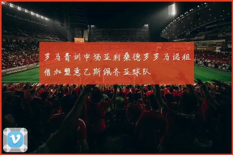 罗马青训中场亚利桑德罗罗马诺租借加盟意乙斯佩齐亚球队