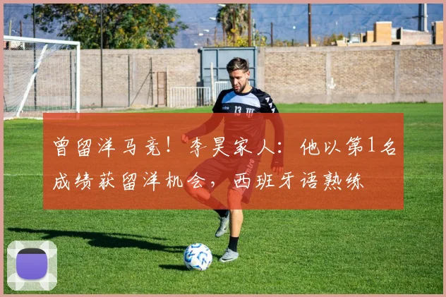 曾留洋马竞！李昊家人：他以第1名成绩获留洋机会，西班牙语熟练