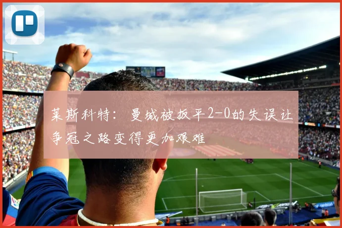莱斯科特：曼城被扳平2-0的失误让争冠之路变得更加艰难