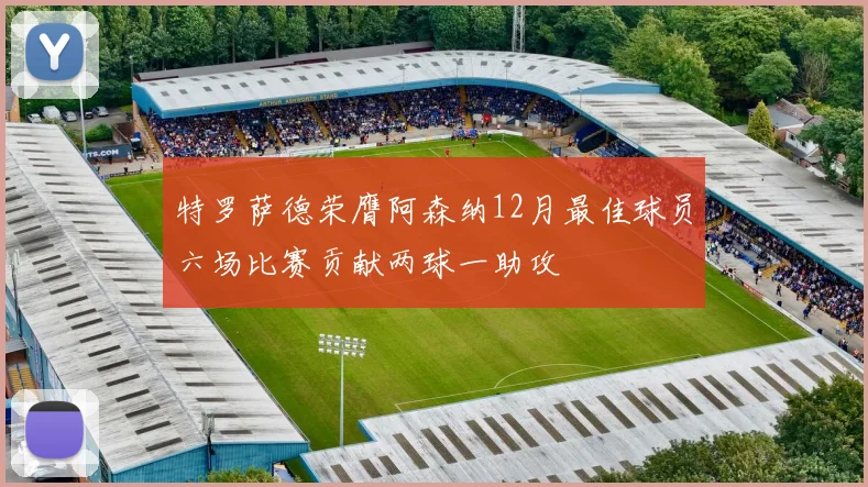 特罗萨德荣膺阿森纳12月最佳球员六场比赛贡献两球一助攻