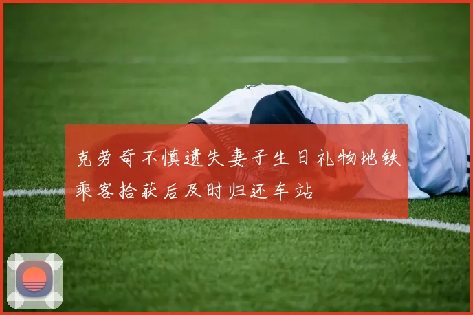 克劳奇不慎遗失妻子生日礼物地铁乘客拾获后及时归还车站