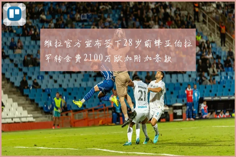 维拉官方宣布签下28岁前锋亚伯拉罕转会费2100万欧加附加条款