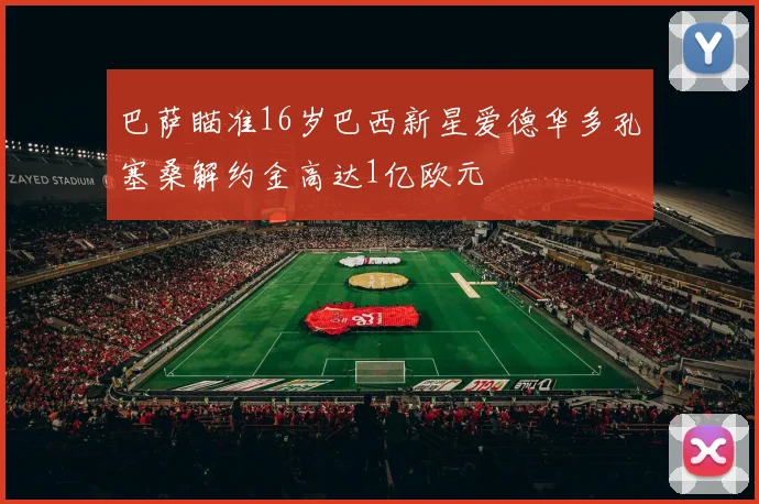 巴萨瞄准16岁巴西新星爱德华多孔塞桑解约金高达1亿欧元