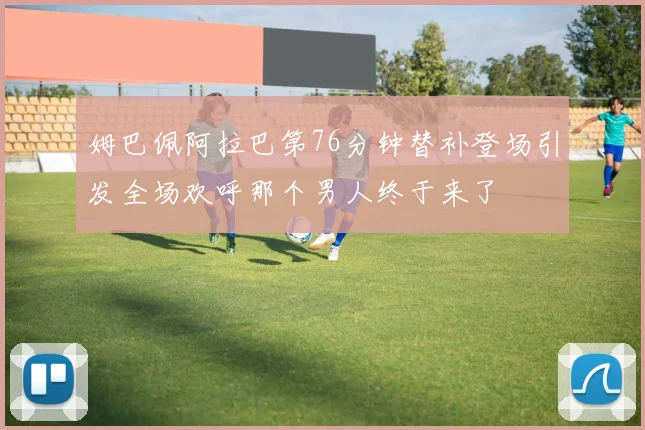姆巴佩阿拉巴第76分钟替补登场引发全场欢呼那个男人终于来了