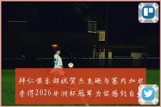 拜仁俱乐部祝贺杰克逊与塞内加尔夺得2026非洲杯冠军为你感到自豪