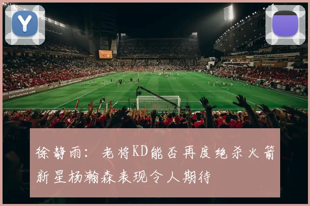 徐静雨：老将KD能否再度绝杀火箭新星杨瀚森表现令人期待