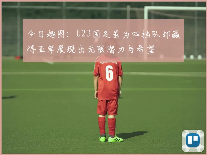 今日趣图：U23国足虽为四档队却赢得亚军展现出无限潜力与希望