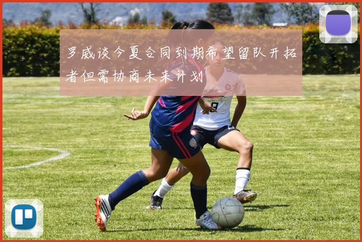 罗威谈今夏合同到期希望留队开拓者但需协商未来计划