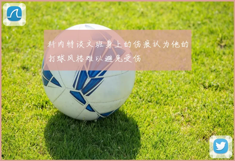 科内特谈文班身上的伤痕认为他的打球风格难以避免受伤