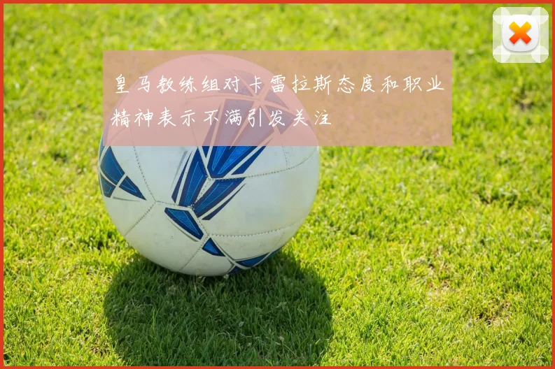 皇马教练组对卡雷拉斯态度和职业精神表示不满引发关注