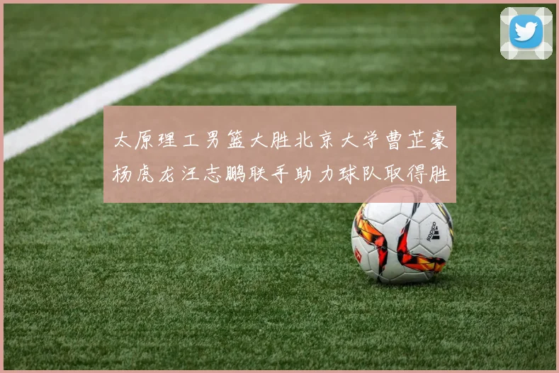 太原理工男篮大胜北京大学曹芷豪杨虎龙汪志鹏联手助力球队取得胜利