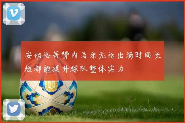 安切洛蒂赞内马尔无论出场时间长短都能提升球队整体实力
