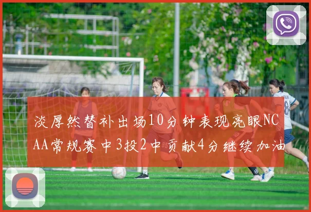 淡厚然替补出场10分钟表现亮眼NCAA常规赛中3投2中贡献4分继续加油