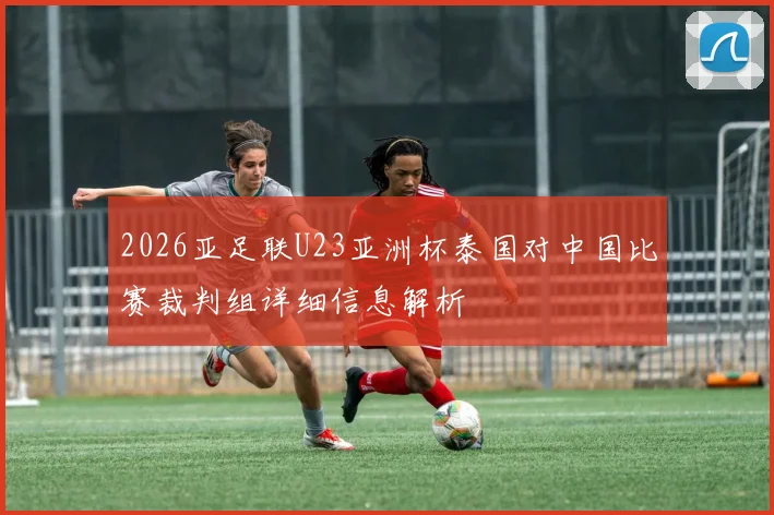 2026亚足联U23亚洲杯泰国对中国比赛裁判组详细信息解析