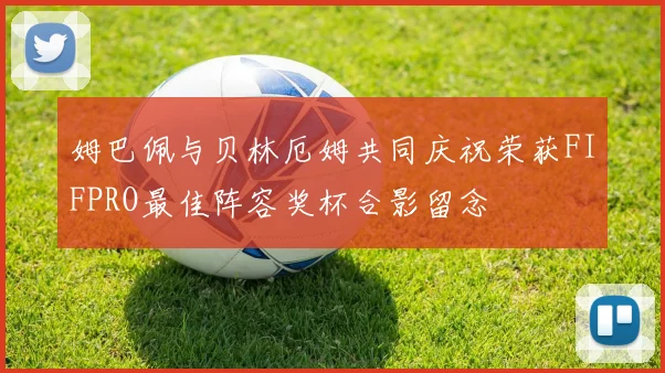 姆巴佩与贝林厄姆共同庆祝荣获FIFPRO最佳阵容奖杯合影留念