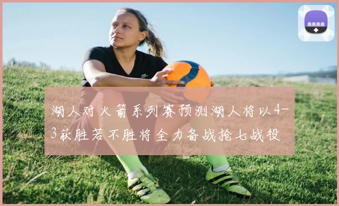 湖人对火箭系列赛预测湖人将以4-3获胜若不胜将全力备战抢七战役