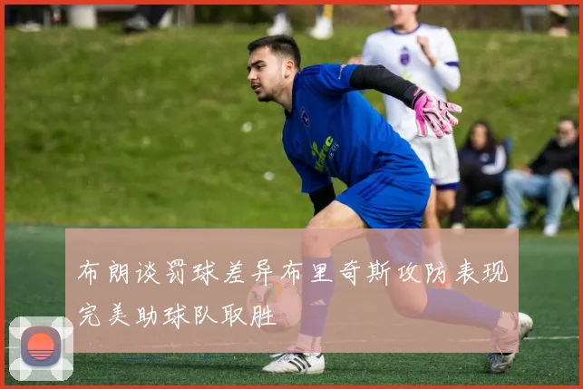 布朗谈罚球差异布里奇斯攻防表现完美助球队取胜