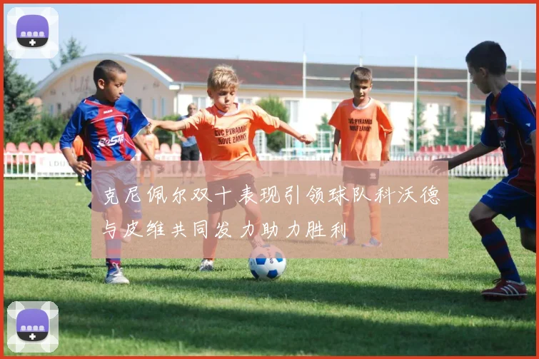 克尼佩尔双十表现引领球队科沃德与皮维共同发力助力胜利