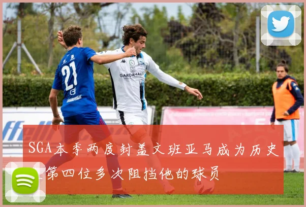 SGA本季两度封盖文班亚马成为历史上第四位多次阻挡他的球员