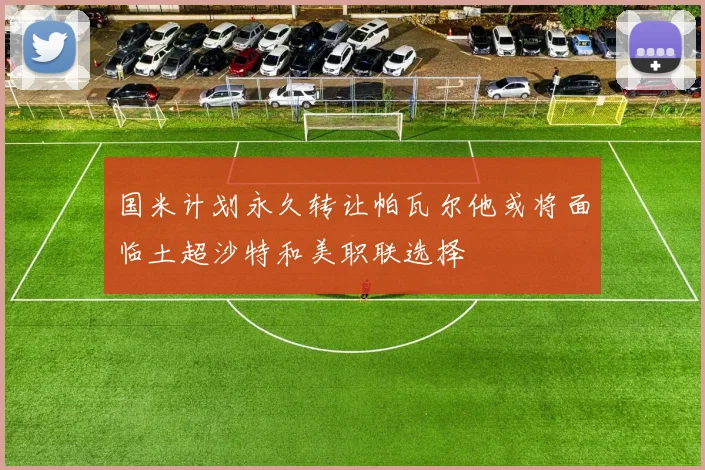 国米计划永久转让帕瓦尔他或将面临土超沙特和美职联选择