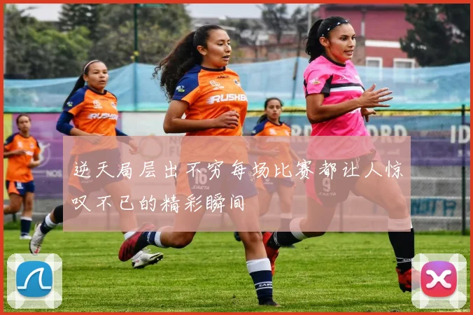 逆天局层出不穷每场比赛都让人惊叹不已的精彩瞬间