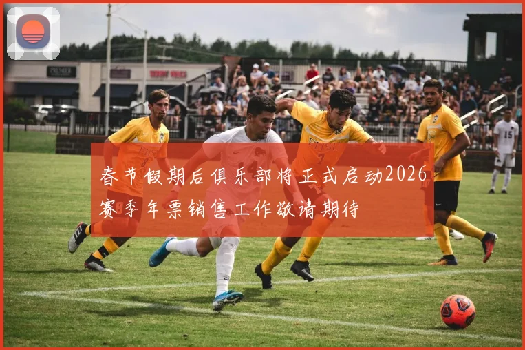 春节假期后俱乐部将正式启动2026赛季年票销售工作敬请期待