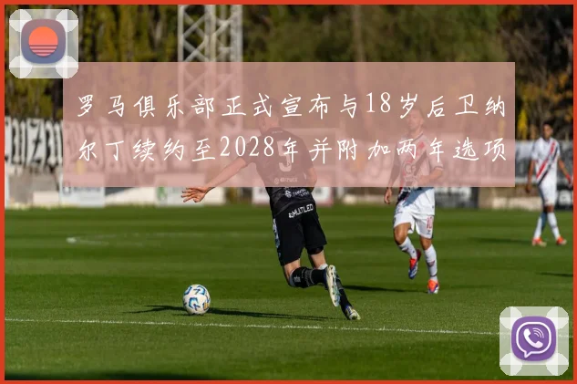 罗马俱乐部正式宣布与18岁后卫纳尔丁续约至2028年并附加两年选项