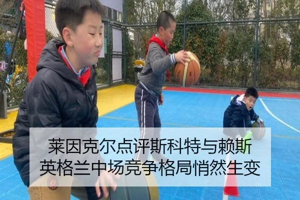 莱因克尔点评斯科特与赖斯 英格兰中场竞争格局悄然生变（bbsports）